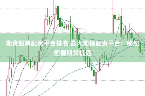 期货股票配资平台排名 最大期指配资平台：助您把握期货机遇