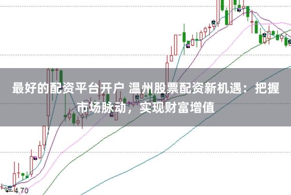 最好的配资平台开户 温州股票配资新机遇：把握市场脉动，实现财富增值