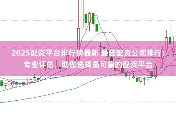 2025配资平台排行榜最新 最佳配资公司排行:专业评估,助您选择最可靠的配资平台