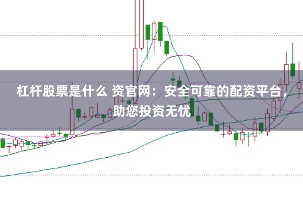 杠杆股票是什么 资官网：安全可靠的配资平台，助您投资无忧