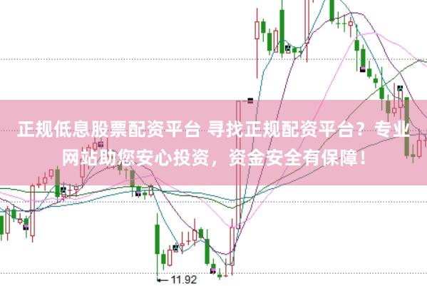正规低息股票配资平台 寻找正规配资平台?专业网站助您安心投资,资金安全有保障!