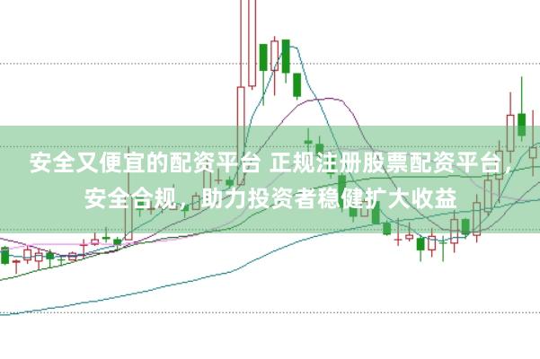 安全又便宜的配资平台 正规注册股票配资平台，安全合规，助力投资者稳健扩大收益