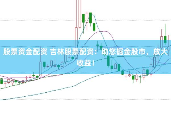 股票资金配资 吉林股票配资：助您掘金股市，放大收益！