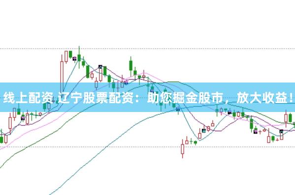 线上配资 辽宁股票配资：助您掘金股市，放大收益！