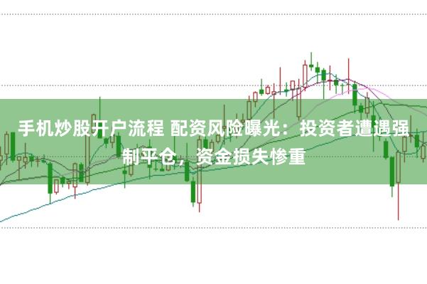 手机炒股开户流程 配资风险曝光：投资者遭遇强制平仓，资金损失惨重