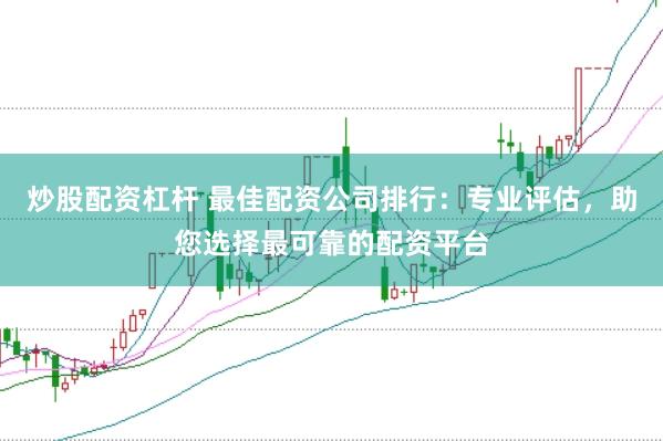 炒股配资杠杆 最佳配资公司排行:专业评估,助您选择最可靠的配资平台
