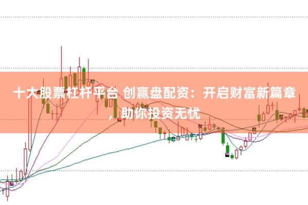 十大股票杠杆平台 创赢盘配资:开启财富新篇章,助你投资无忧