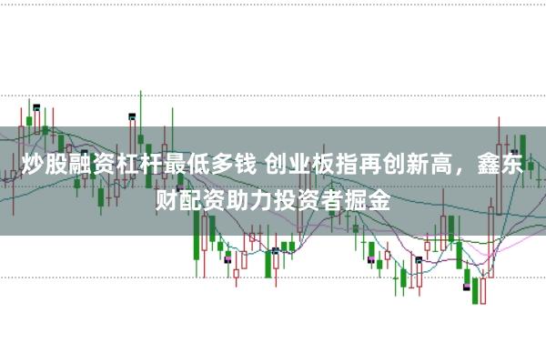 炒股融资杠杆最低多钱 创业板指再创新高，鑫东财配资助力投资者掘金