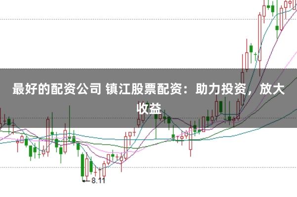 最好的配资公司 镇江股票配资：助力投资，放大收益