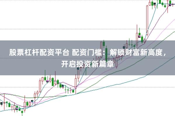 股票杠杆配资平台 配资门槛:解锁财富新高度,开启投资新篇章