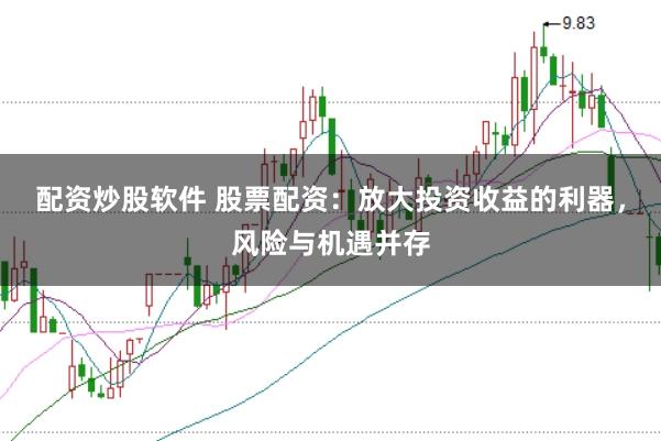 配资炒股软件 股票配资：放大投资收益的利器，风险与机遇并存