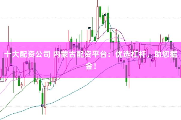 十大配资公司 内蒙古配资平台：优选杠杆，助您掘金！