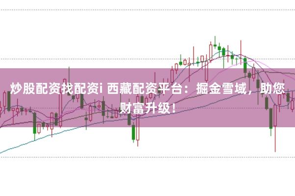 炒股配资找配资i 西藏配资平台:掘金雪域,助您财富升级!