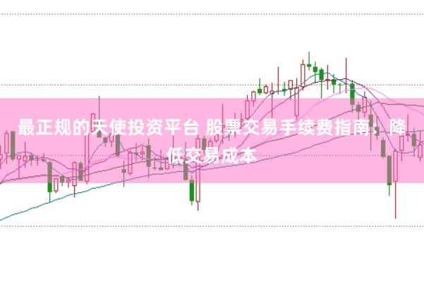 最正规的天使投资平台 股票交易手续费指南：降低交易成本