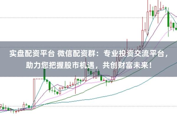 实盘配资平台 微信配资群：专业投资交流平台，助力您把握股市机遇，共创财富未来！