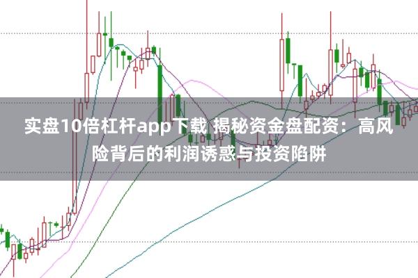 实盘10倍杠杆app下载 揭秘资金盘配资：高风险背后的利润诱惑与投资陷阱