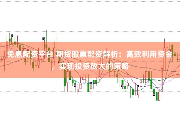 免息配资平台 期货股票配资解析：高效利用资金，实现投资放大的策略