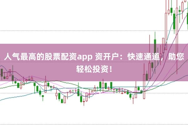 人气最高的股票配资app 资开户：快速通道，助您轻松投资！