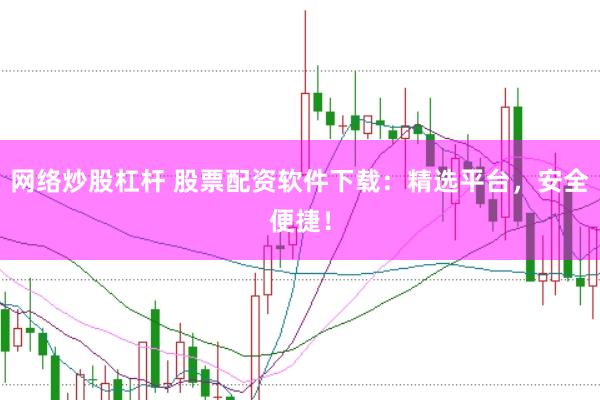 网络炒股杠杆 股票配资软件下载：精选平台，安全便捷！