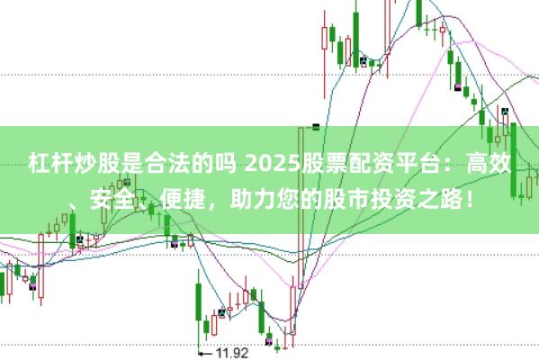 杠杆炒股是合法的吗 2025股票配资平台：高效、安全、便捷，助力您的股市投资之路！