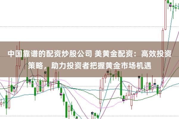 中国靠谱的配资炒股公司 美黄金配资:高效投资策略,助力投资者把握黄金市场机遇