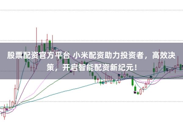 股票配资官方平台 小米配资助力投资者，高效决策，开启智能配资新纪元！