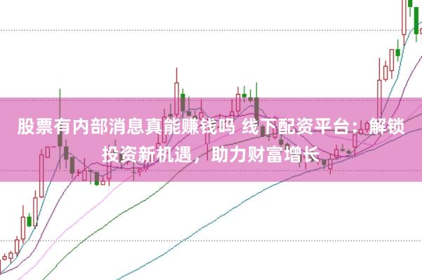 股票有内部消息真能赚钱吗 线下配资平台：解锁投资新机遇，助力财富增长