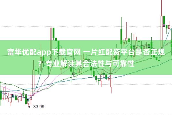 富华优配app下载官网 一片红配资平台是否正规？专业解读其合法性与可靠性