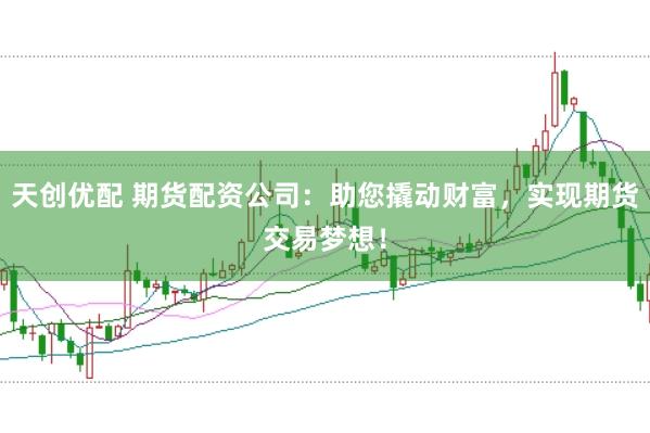 天创优配 期货配资公司:助您撬动财富,实现期货交易梦想!