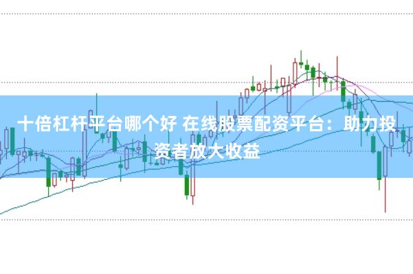 十倍杠杆平台哪个好 在线股票配资平台：助力投资者放大收益