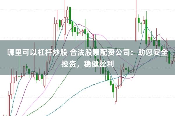 哪里可以杠杆炒股 合法股票配资公司:助您安全投资,稳健盈利
