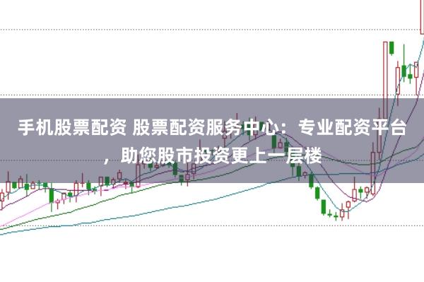 手机股票配资 股票配资服务中心:专业配资平台,助您股市投资更上一层楼