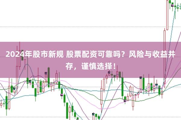 2024年股市新规 股票配资可靠吗？风险与收益并存，谨慎选择！