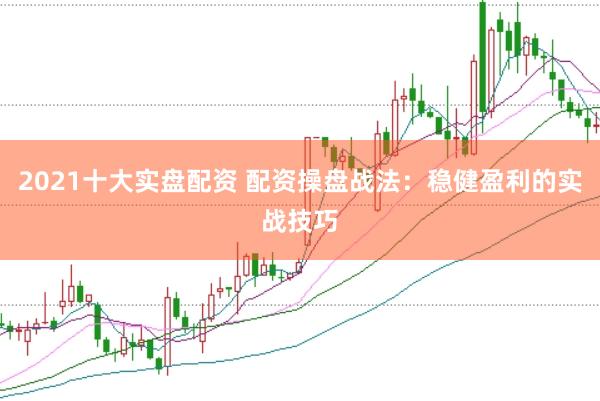 2021十大实盘配资 配资操盘战法：稳健盈利的实战技巧