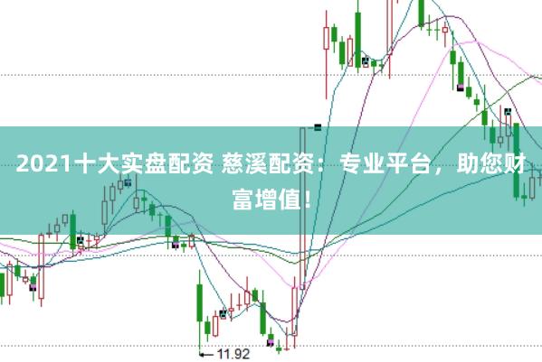2021十大实盘配资 慈溪配资：专业平台，助您财富增值！