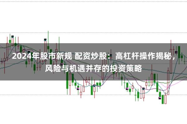 2024年股市新规 配资炒股:高杠杆操作揭秘,风险与机遇并存的投资策略