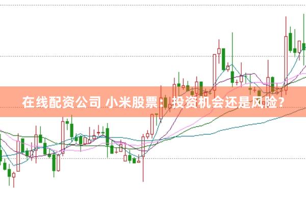 在线配资公司 小米股票：投资机会还是风险？