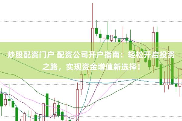 炒股配资门户 配资公司开户指南：轻松开启投资之路，实现资金增值新选择！