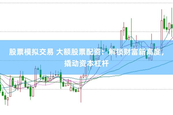股票模拟交易 大额股票配资:解锁财富新高度,撬动资本杠杆
