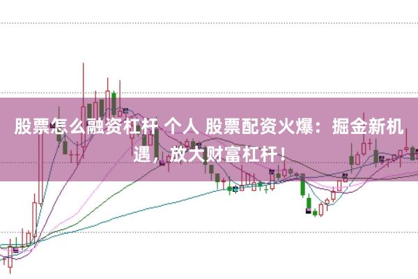 股票怎么融资杠杆 个人 股票配资火爆：掘金新机遇，放大财富杠杆！