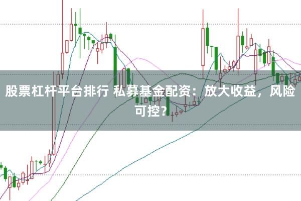 股票杠杆平台排行 私募基金配资：放大收益，风险可控？