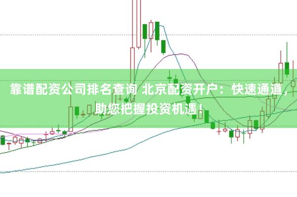靠谱配资公司排名查询 北京配资开户：快速通道，助您把握投资机遇！
