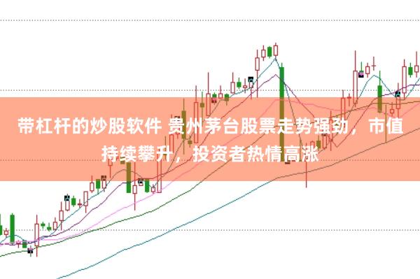 带杠杆的炒股软件 贵州茅台股票走势强劲，市值持续攀升，投资者热情高涨