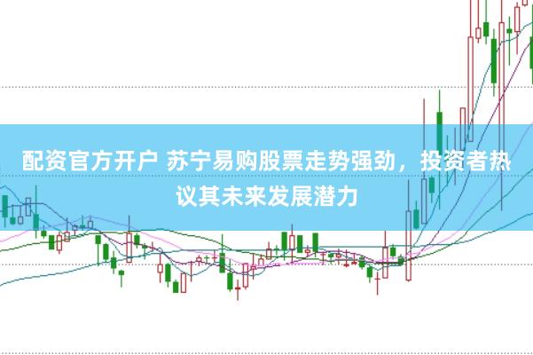 配资官方开户 苏宁易购股票走势强劲，投资者热议其未来发展潜力
