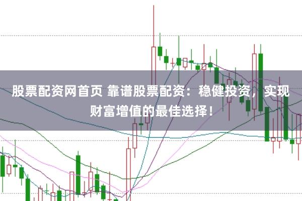 股票配资网首页 靠谱股票配资:稳健投资,实现财富增值的最佳选择!
