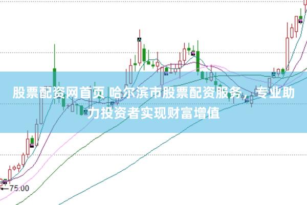 股票配资网首页 哈尔滨市股票配资服务，专业助力投资者实现财富增值