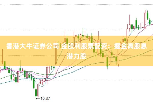 香港大牛证券公司 金股利股票配资:掘金高股息潜力股