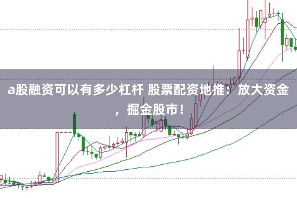 a股融资可以有多少杠杆 股票配资地推：放大资金，掘金股市！