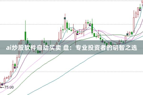 ai炒股软件自动买卖 盘：专业投资者的明智之选