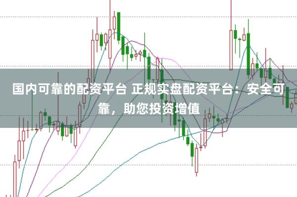 国内可靠的配资平台 正规实盘配资平台：安全可靠，助您投资增值